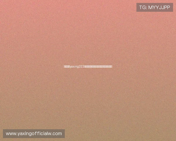 亚星游戏yaxing222注册流程与账号安全指南帮助新手快速上手 亚星游戏yaxing222注册流程与账号安全指南帮助新手快速上手